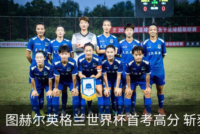 图赫尔英格兰世界杯首考高分 斩获7次绝佳机会22射11正