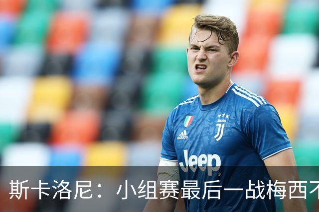 斯卡洛尼：小组赛最后一战梅西不会首发 这是最好的决定
