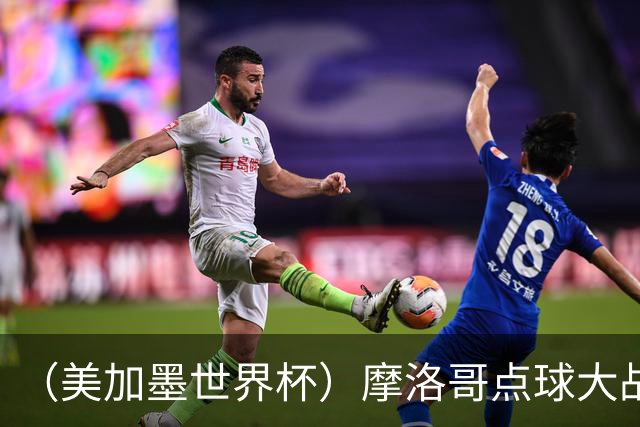 （美加墨世界杯）摩洛哥点球大战胜荷兰 惊险晋级16强